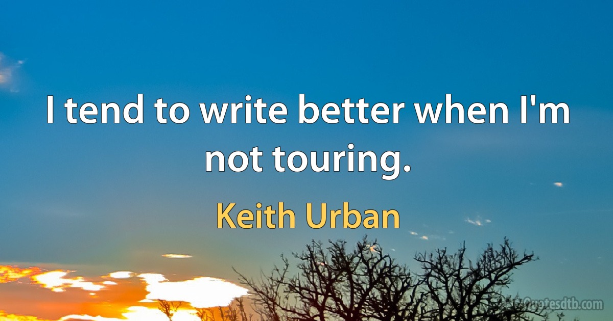 I tend to write better when I'm not touring. (Keith Urban)