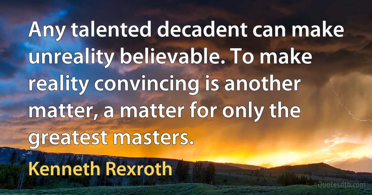 Any talented decadent can make unreality believable. To make reality convincing is another matter, a matter for only the greatest masters. (Kenneth Rexroth)