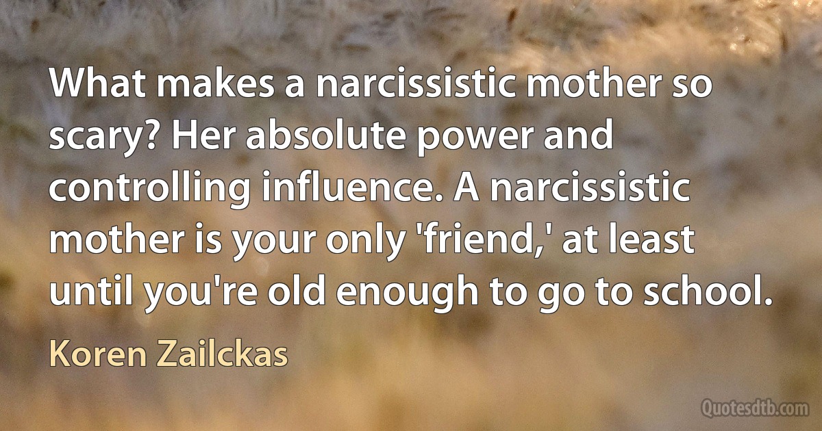 What makes a narcissistic mother so scary? Her absolute power and controlling influence. A narcissistic mother is your only 'friend,' at least until you're old enough to go to school. (Koren Zailckas)