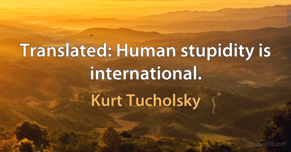 Translated: Human stupidity is international. (Kurt Tucholsky)