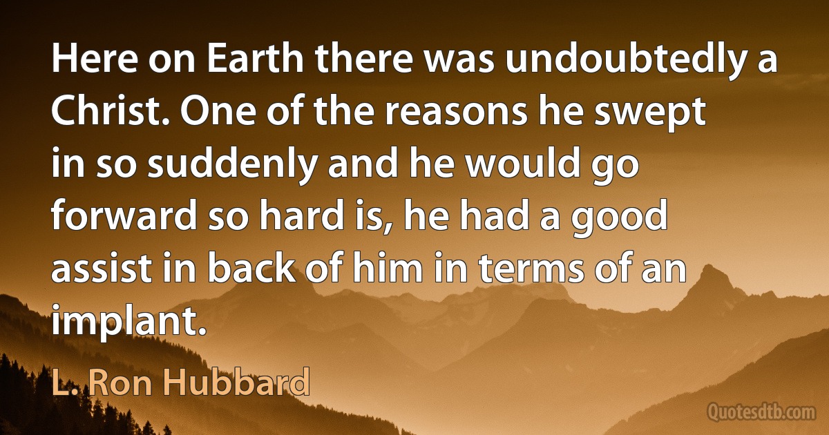 Here on Earth there was undoubtedly a Christ. One of the reasons he swept in so suddenly and he would go forward so hard is, he had a good assist in back of him in terms of an implant. (L. Ron Hubbard)