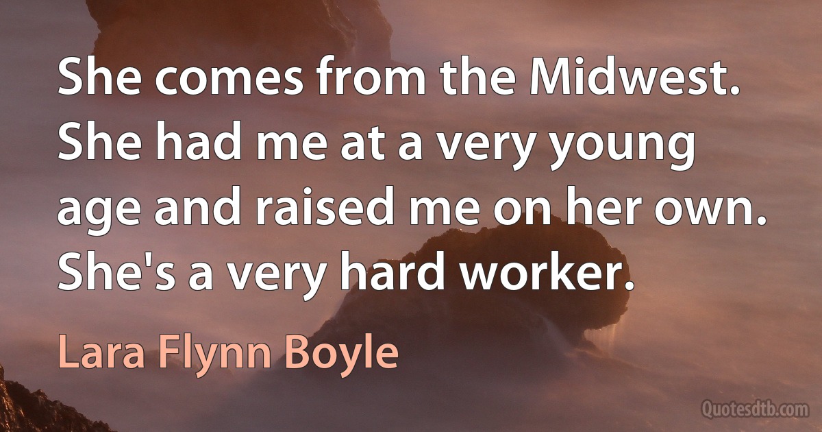 She comes from the Midwest. She had me at a very young age and raised me on her own. She's a very hard worker. (Lara Flynn Boyle)