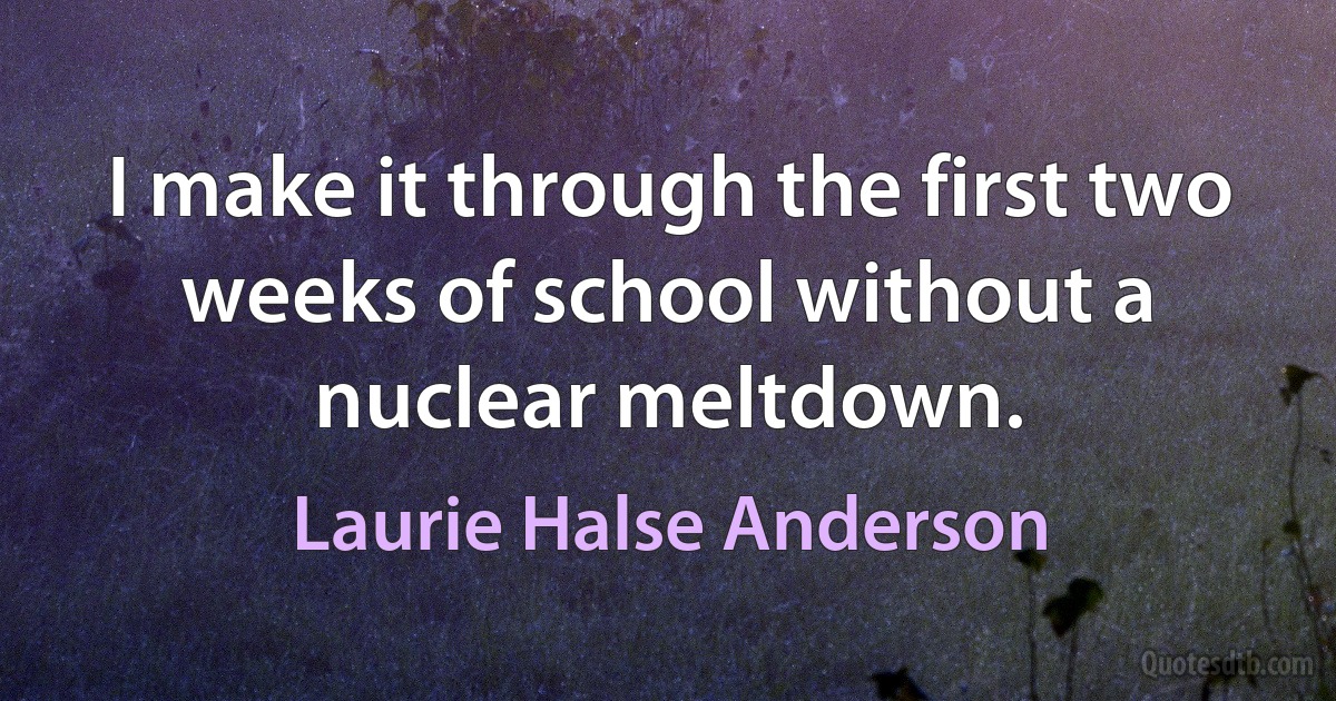 I make it through the first two weeks of school without a nuclear meltdown. (Laurie Halse Anderson)