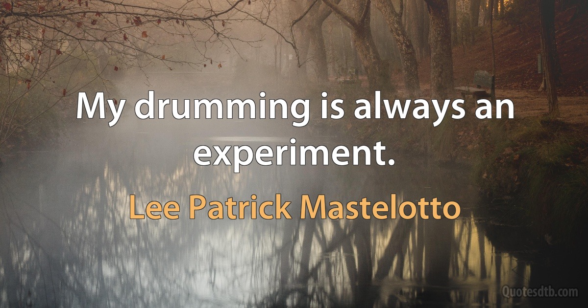 My drumming is always an experiment. (Lee Patrick Mastelotto)