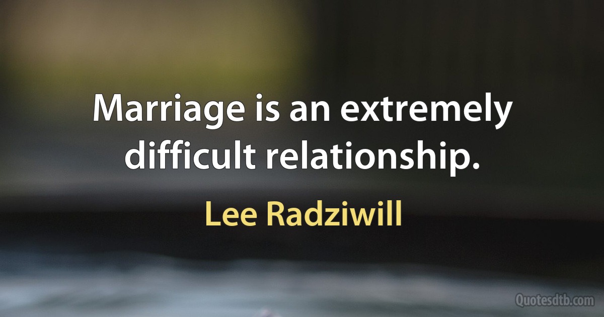 Marriage is an extremely difficult relationship. (Lee Radziwill)