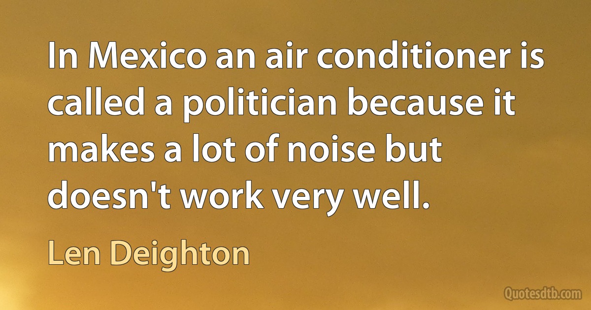 In Mexico an air conditioner is called a politician because it makes a lot of noise but doesn't work very well. (Len Deighton)