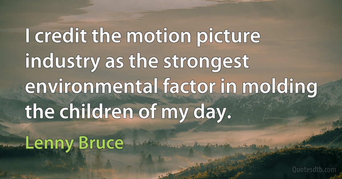 I credit the motion picture industry as the strongest environmental factor in molding the children of my day. (Lenny Bruce)