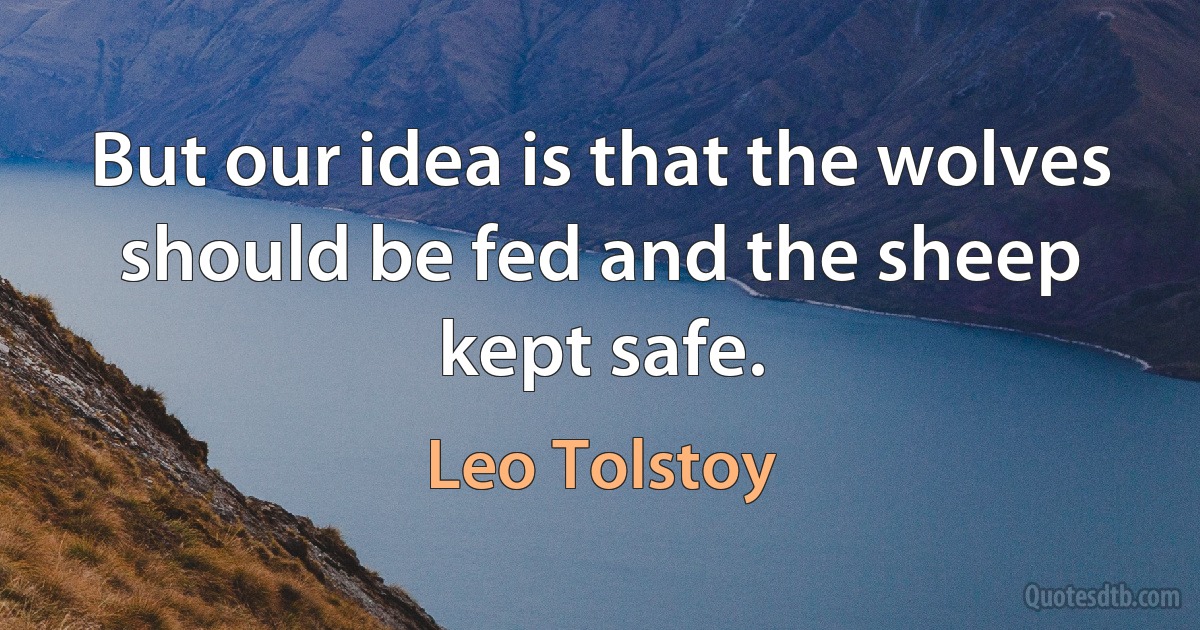 But our idea is that the wolves should be fed and the sheep kept safe. (Leo Tolstoy)