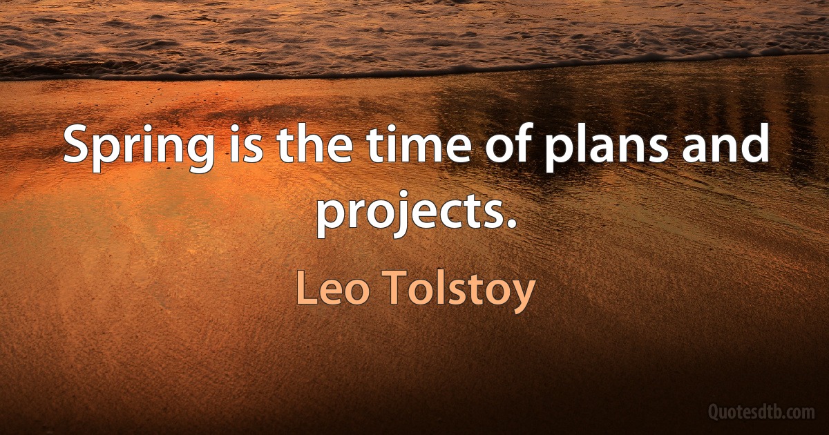 Spring is the time of plans and projects. (Leo Tolstoy)