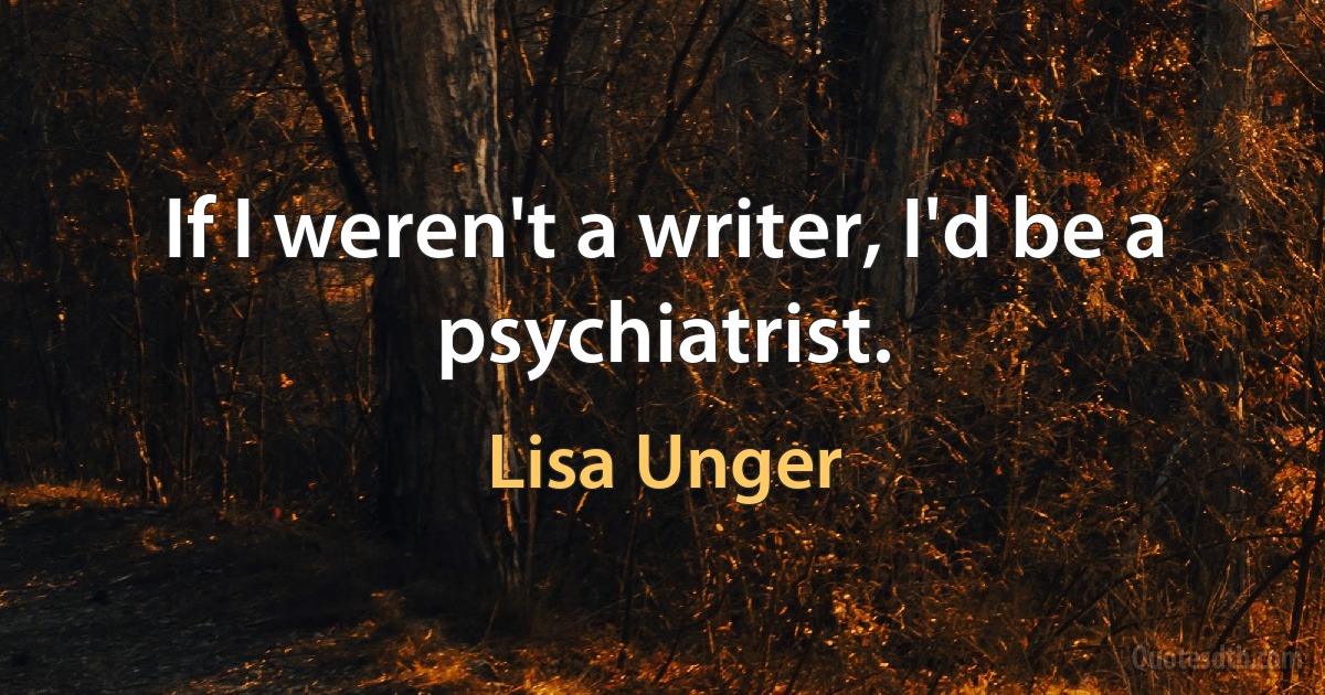 If I weren't a writer, I'd be a psychiatrist. (Lisa Unger)