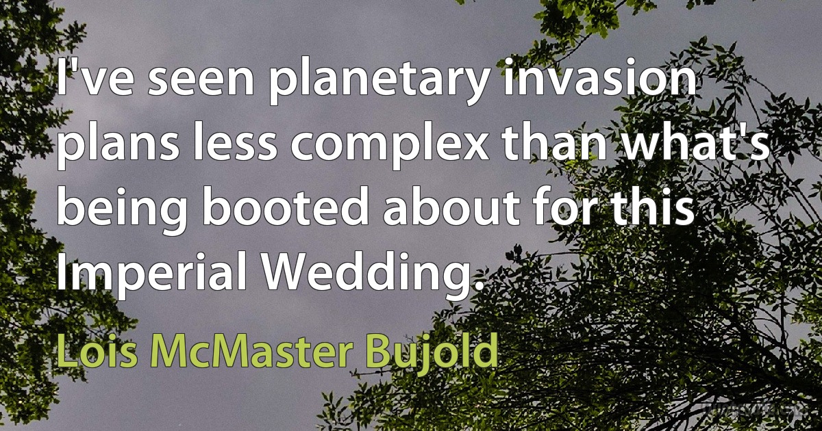 I've seen planetary invasion plans less complex than what's being booted about for this Imperial Wedding. (Lois McMaster Bujold)