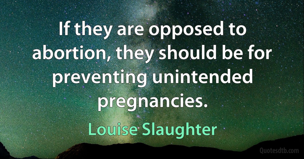 If they are opposed to abortion, they should be for preventing unintended pregnancies. (Louise Slaughter)