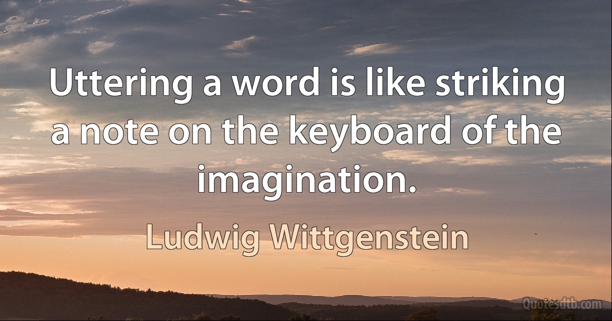 Uttering a word is like striking a note on the keyboard of the imagination. (Ludwig Wittgenstein)