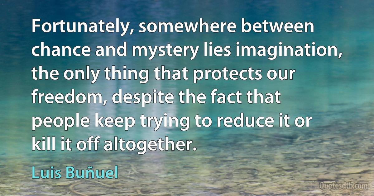 Fortunately, somewhere between chance and mystery lies imagination, the only thing that protects our freedom, despite the fact that people keep trying to reduce it or kill it off altogether. (Luis Buñuel)