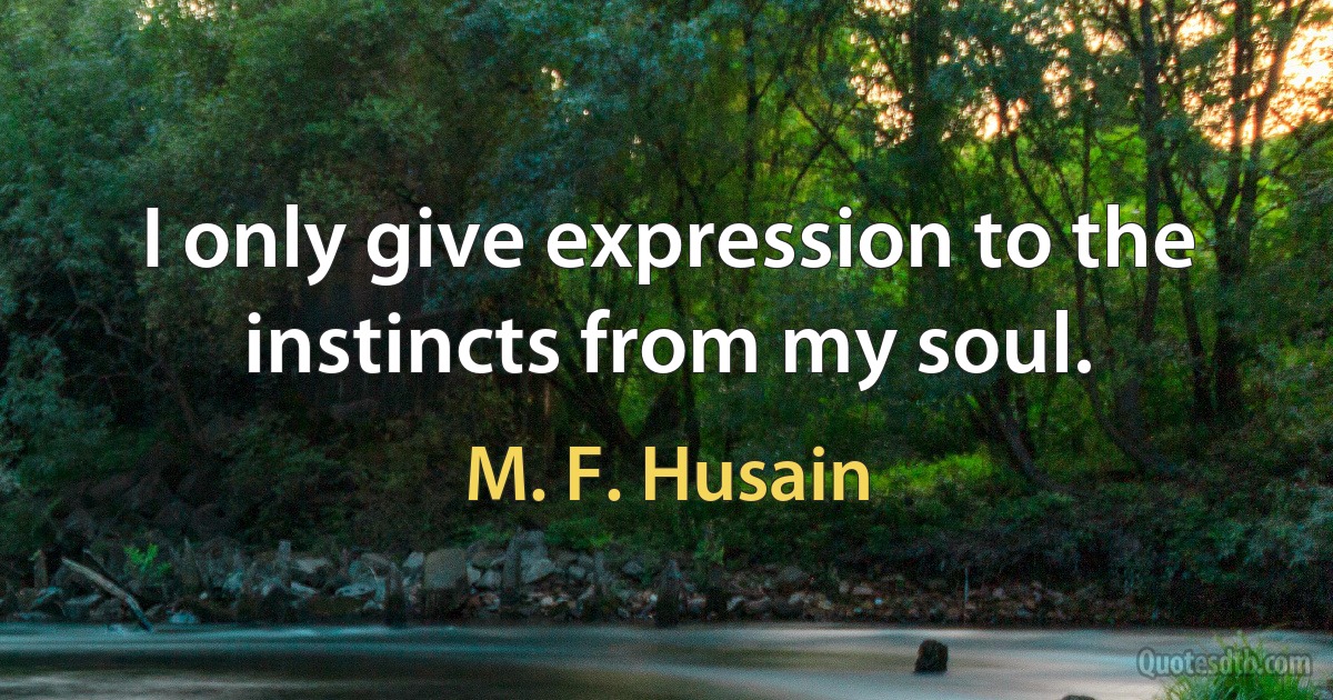 I only give expression to the instincts from my soul. (M. F. Husain)