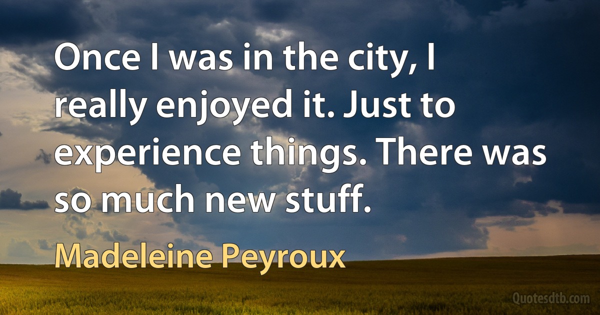 Once I was in the city, I really enjoyed it. Just to experience things. There was so much new stuff. (Madeleine Peyroux)