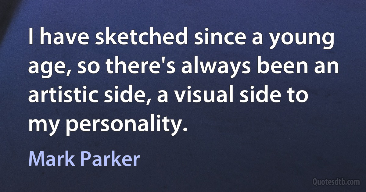 I have sketched since a young age, so there's always been an artistic side, a visual side to my personality. (Mark Parker)