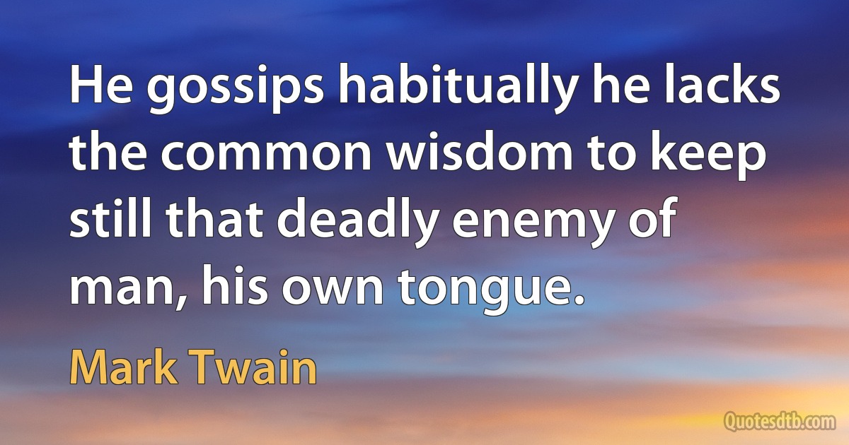 He gossips habitually he lacks the common wisdom to keep still that deadly enemy of man, his own tongue. (Mark Twain)