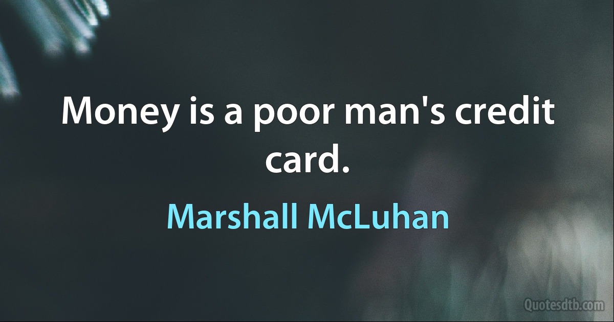 Money is a poor man's credit card. (Marshall McLuhan)