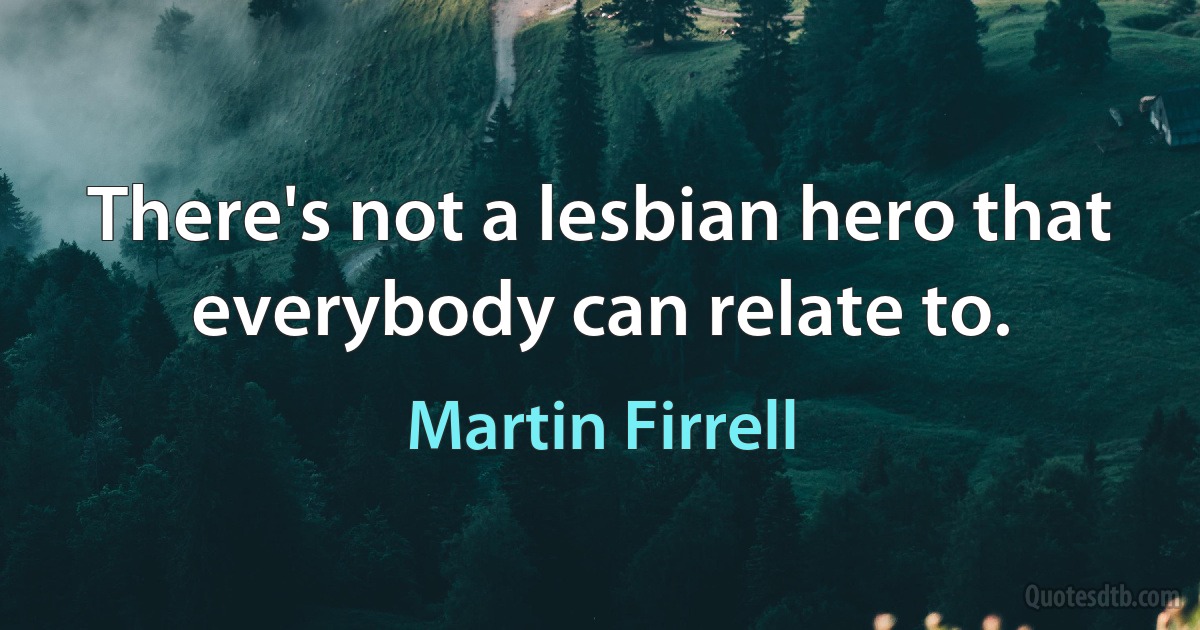 There's not a lesbian hero that everybody can relate to. (Martin Firrell)