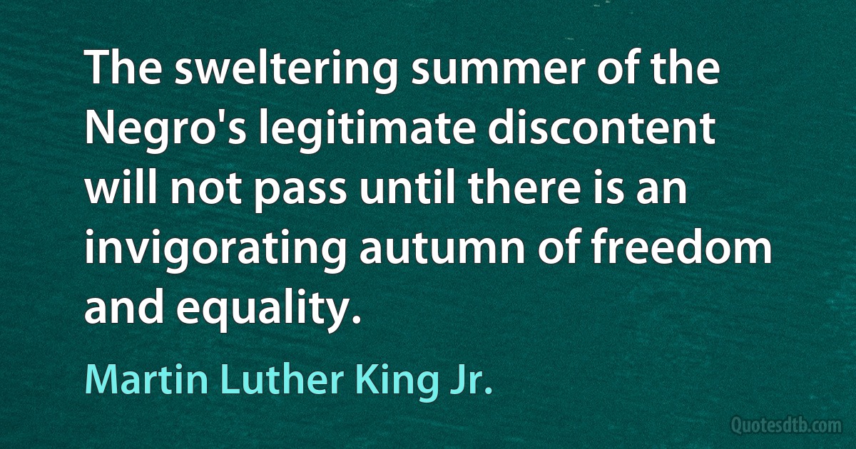 The sweltering summer of the Negro's legitimate discontent will not pass until there is an invigorating autumn of freedom and equality. (Martin Luther King Jr.)