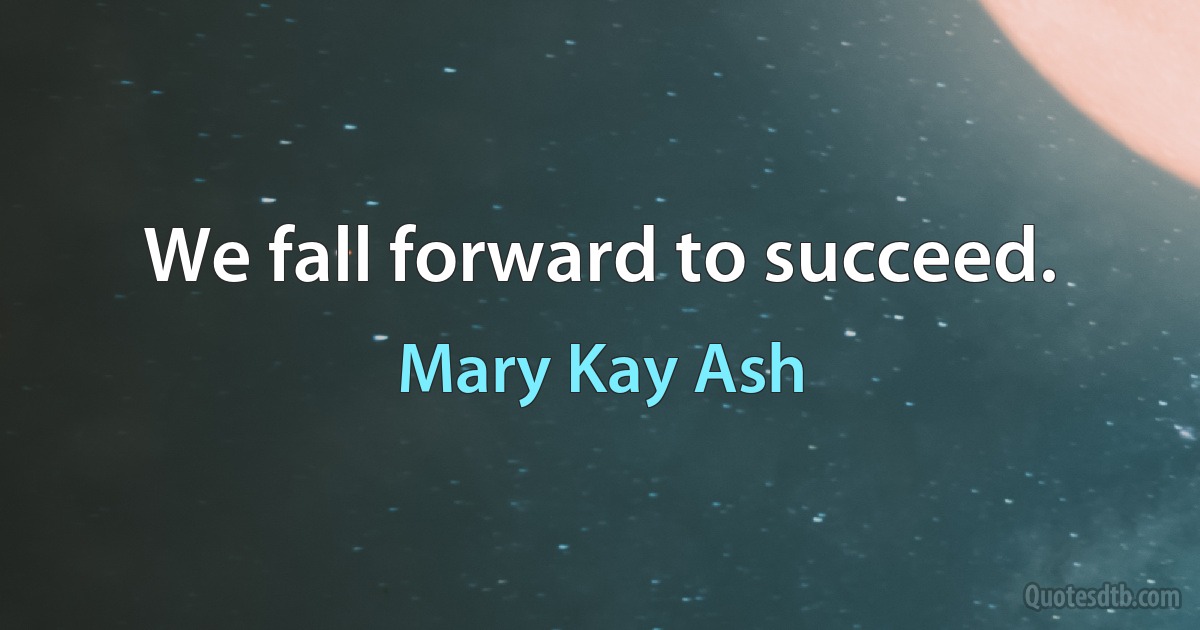 We fall forward to succeed. (Mary Kay Ash)