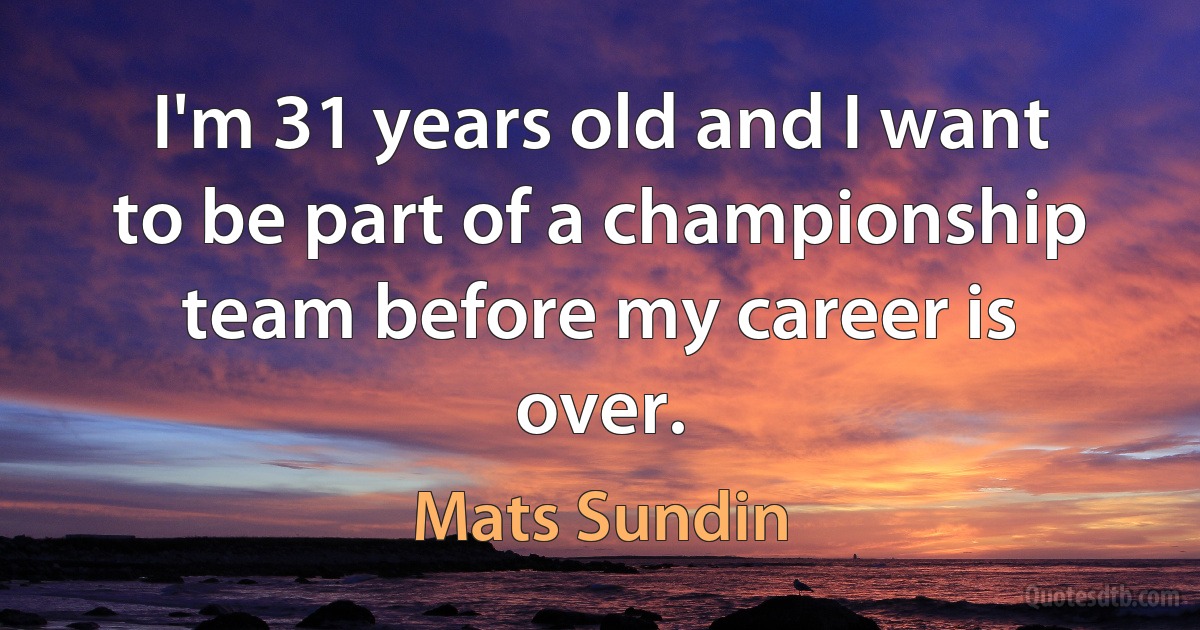 I'm 31 years old and I want to be part of a championship team before my career is over. (Mats Sundin)