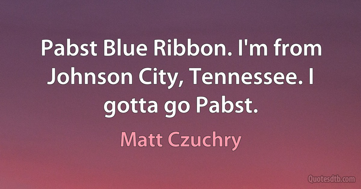 Pabst Blue Ribbon. I'm from Johnson City, Tennessee. I gotta go Pabst. (Matt Czuchry)