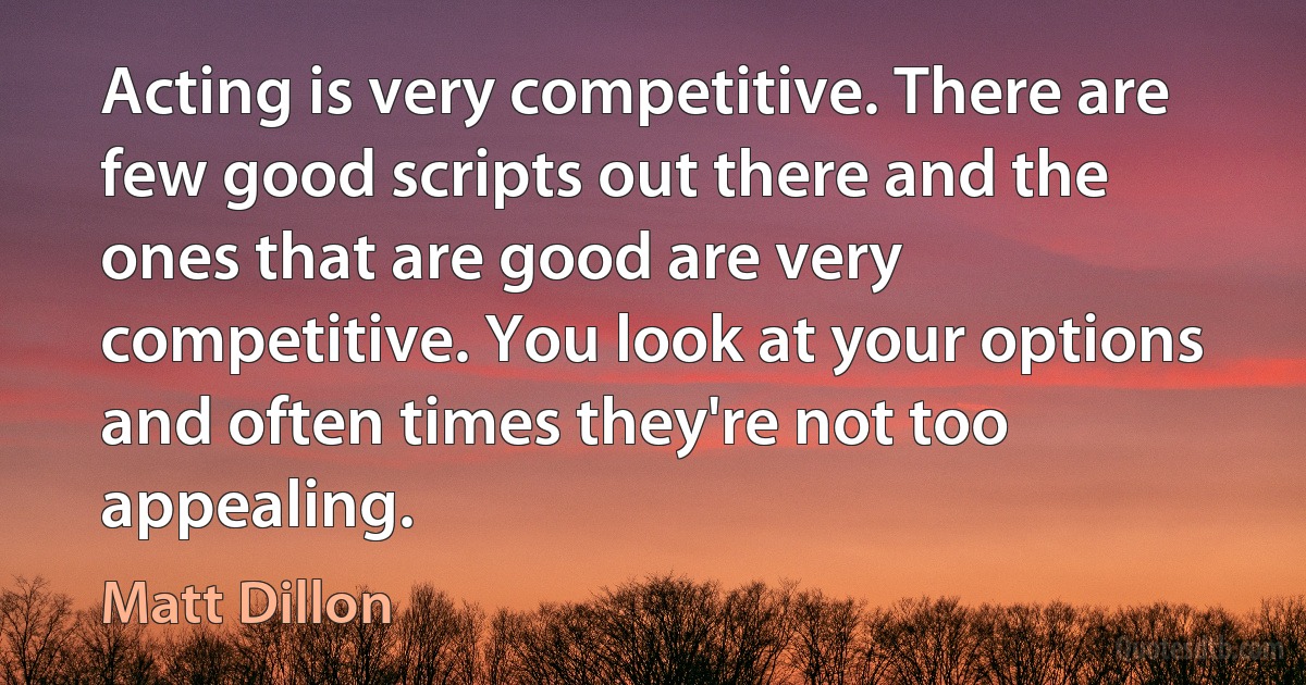 Acting is very competitive. There are few good scripts out there and the ones that are good are very competitive. You look at your options and often times they're not too appealing. (Matt Dillon)