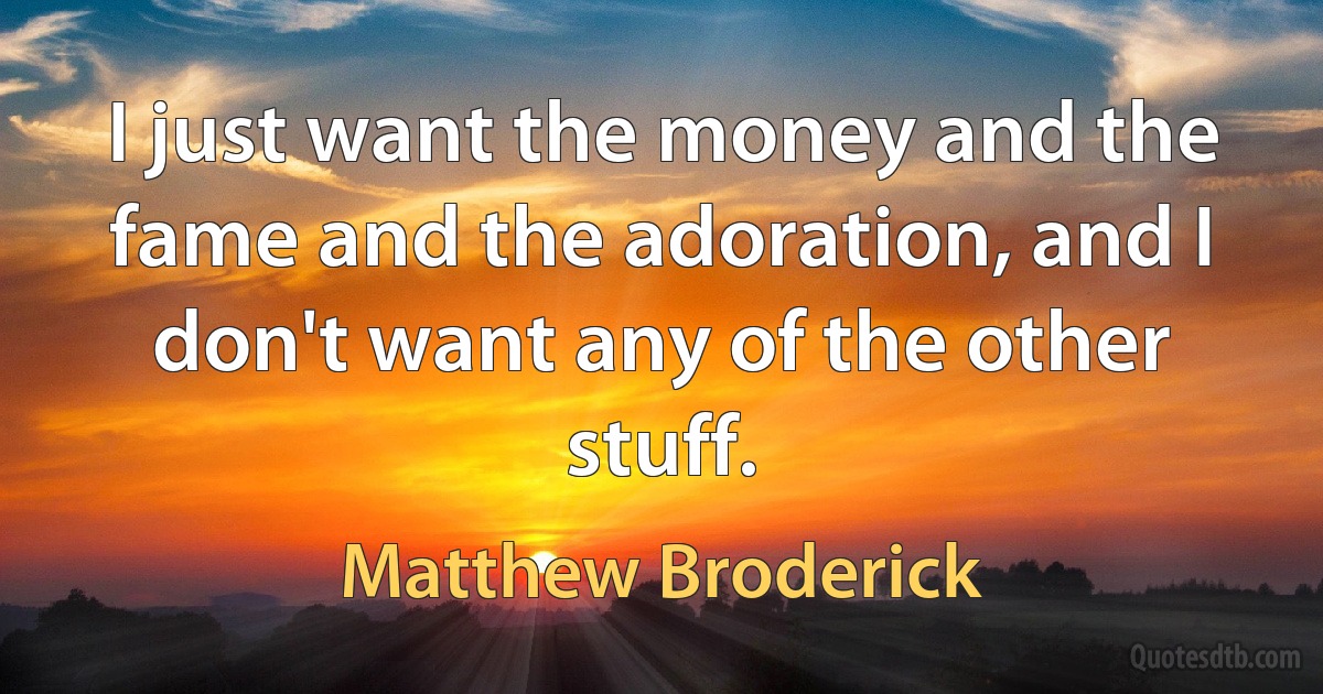 I just want the money and the fame and the adoration, and I don't want any of the other stuff. (Matthew Broderick)