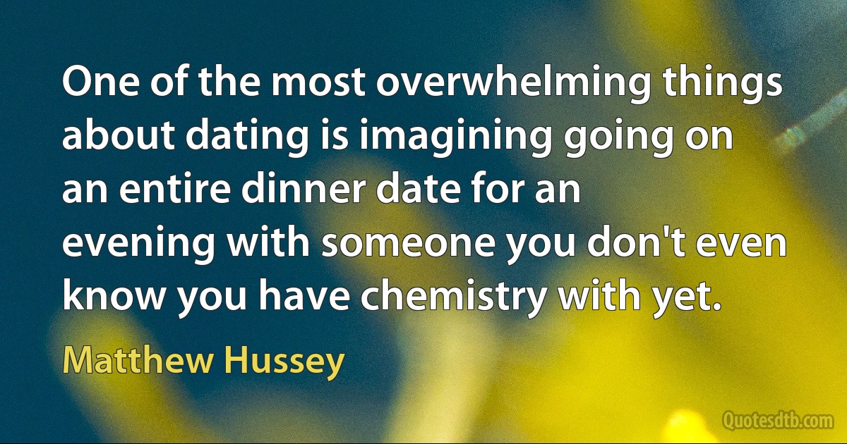 One of the most overwhelming things about dating is imagining going on an entire dinner date for an evening with someone you don't even know you have chemistry with yet. (Matthew Hussey)