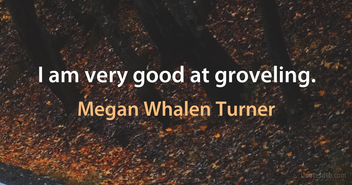 I am very good at groveling. (Megan Whalen Turner)