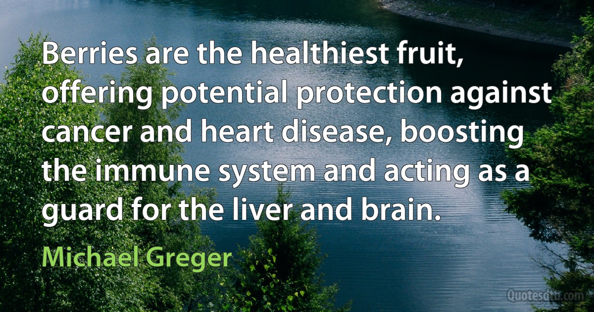 Berries are the healthiest fruit, offering potential protection against cancer and heart disease, boosting the immune system and acting as a guard for the liver and brain. (Michael Greger)