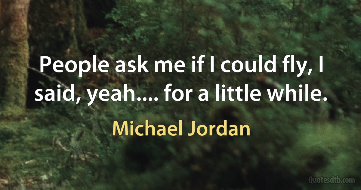 People ask me if I could fly, I said, yeah.... for a little while. (Michael Jordan)