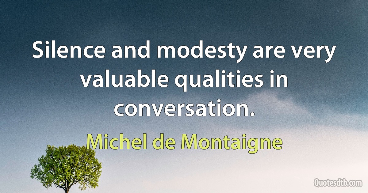 Silence and modesty are very valuable qualities in conversation. (Michel de Montaigne)