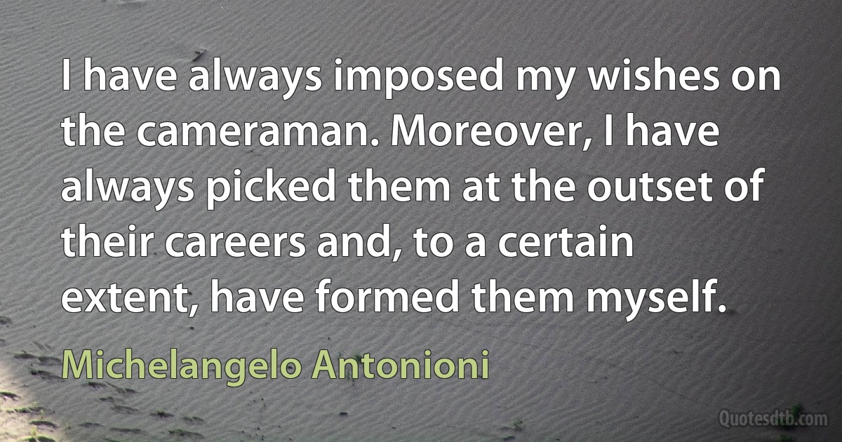 I have always imposed my wishes on the cameraman. Moreover, I have always picked them at the outset of their careers and, to a certain extent, have formed them myself. (Michelangelo Antonioni)