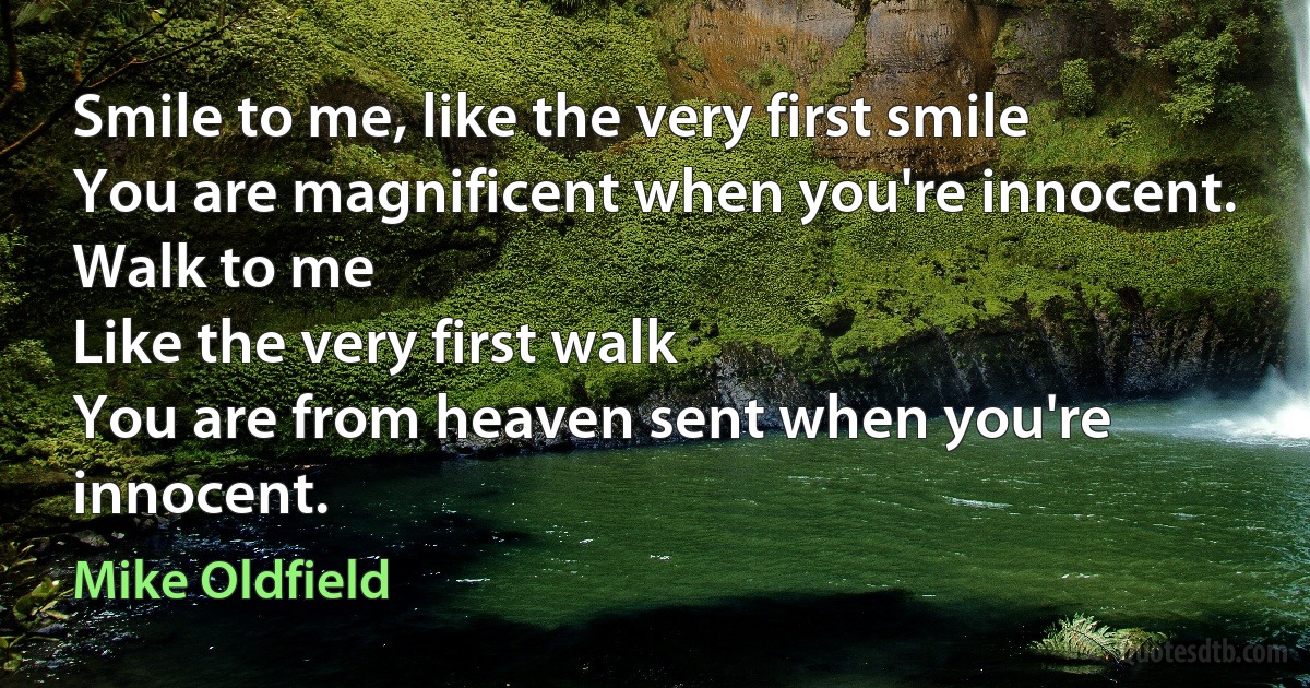 Smile to me, like the very first smile
You are magnificent when you're innocent.
Walk to me
Like the very first walk
You are from heaven sent when you're innocent. (Mike Oldfield)