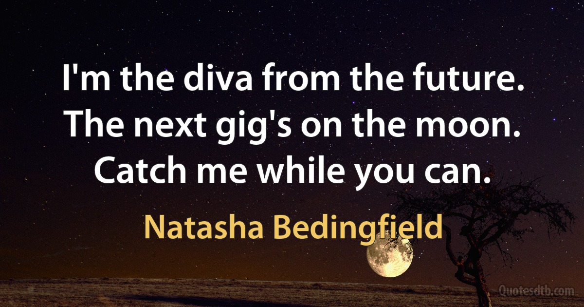 I'm the diva from the future. The next gig's on the moon. Catch me while you can. (Natasha Bedingfield)