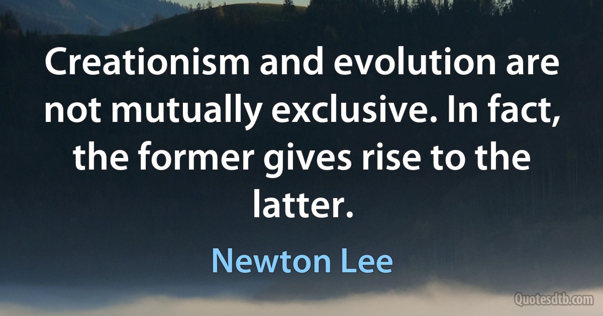 Creationism and evolution are not mutually exclusive. In fact, the former gives rise to the latter. (Newton Lee)