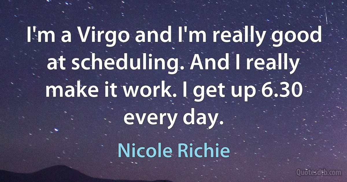 I'm a Virgo and I'm really good at scheduling. And I really make it work. I get up 6.30 every day. (Nicole Richie)