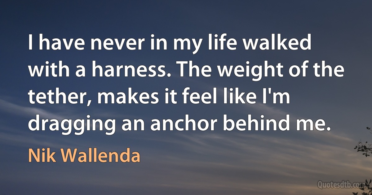 I have never in my life walked with a harness. The weight of the tether, makes it feel like I'm dragging an anchor behind me. (Nik Wallenda)