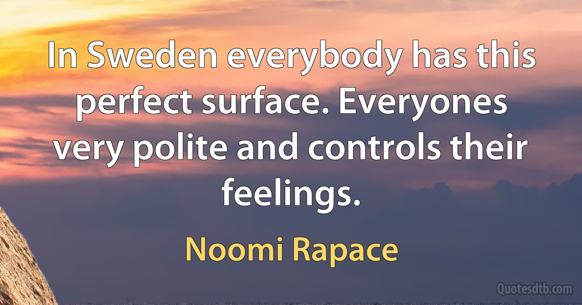 In Sweden everybody has this perfect surface. Everyones very polite and controls their feelings. (Noomi Rapace)