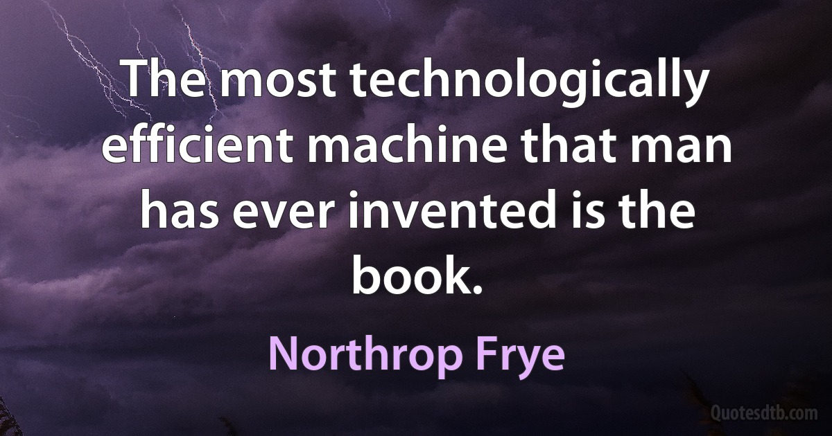 The most technologically efficient machine that man has ever invented is the book. (Northrop Frye)