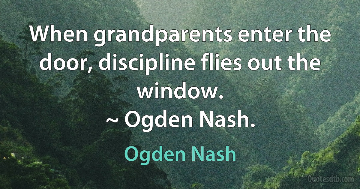 When grandparents enter the door, discipline flies out the window.
~ Ogden Nash. (Ogden Nash)