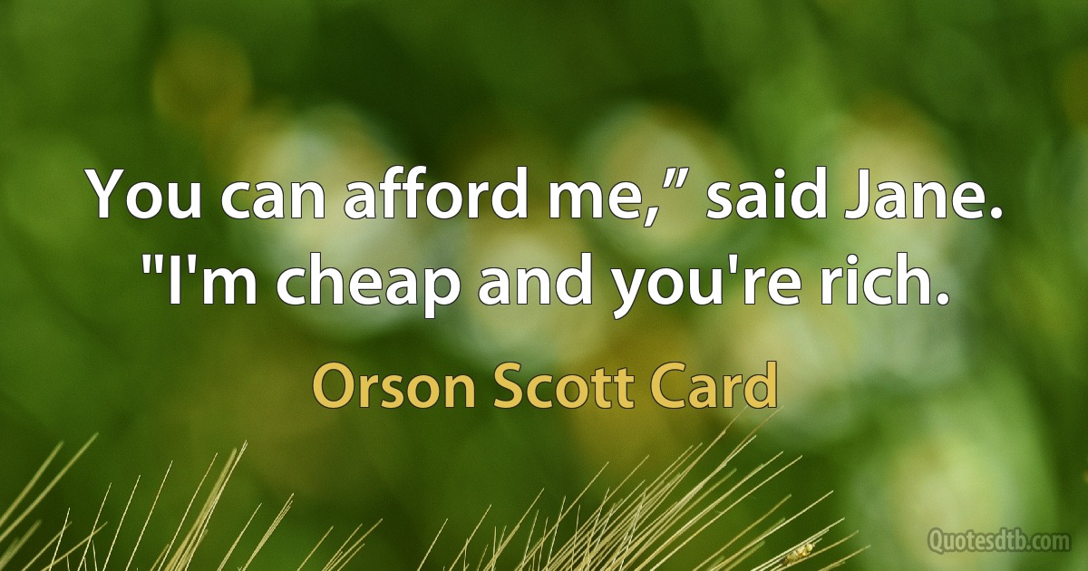 You can afford me,” said Jane. "I'm cheap and you're rich. (Orson Scott Card)