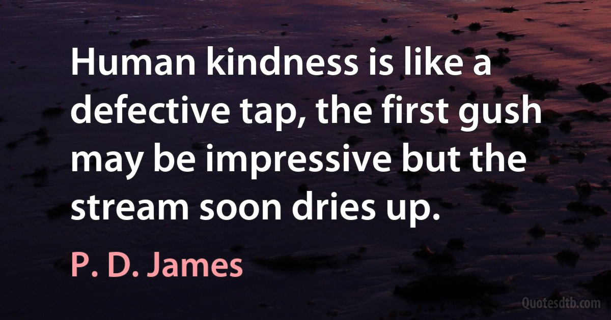 Human kindness is like a defective tap, the first gush may be impressive but the stream soon dries up. (P. D. James)