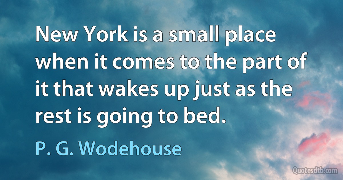 New York is a small place when it comes to the part of it that wakes up just as the rest is going to bed. (P. G. Wodehouse)