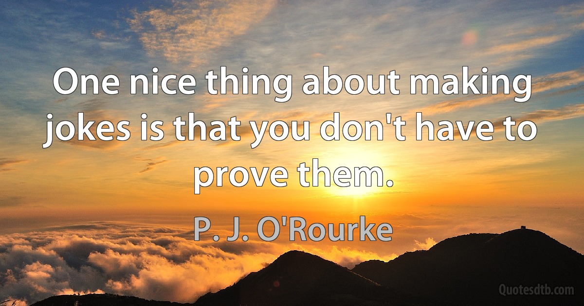 One nice thing about making jokes is that you don't have to prove them. (P. J. O'Rourke)