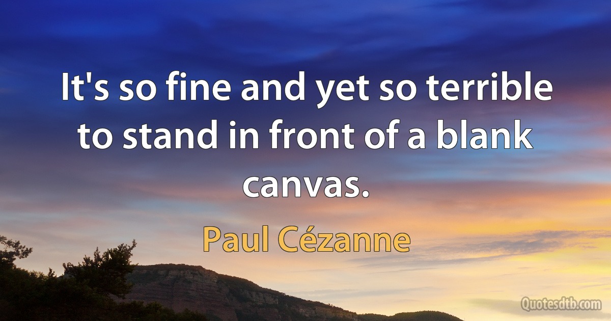 It's so fine and yet so terrible to stand in front of a blank canvas. (Paul Cézanne)