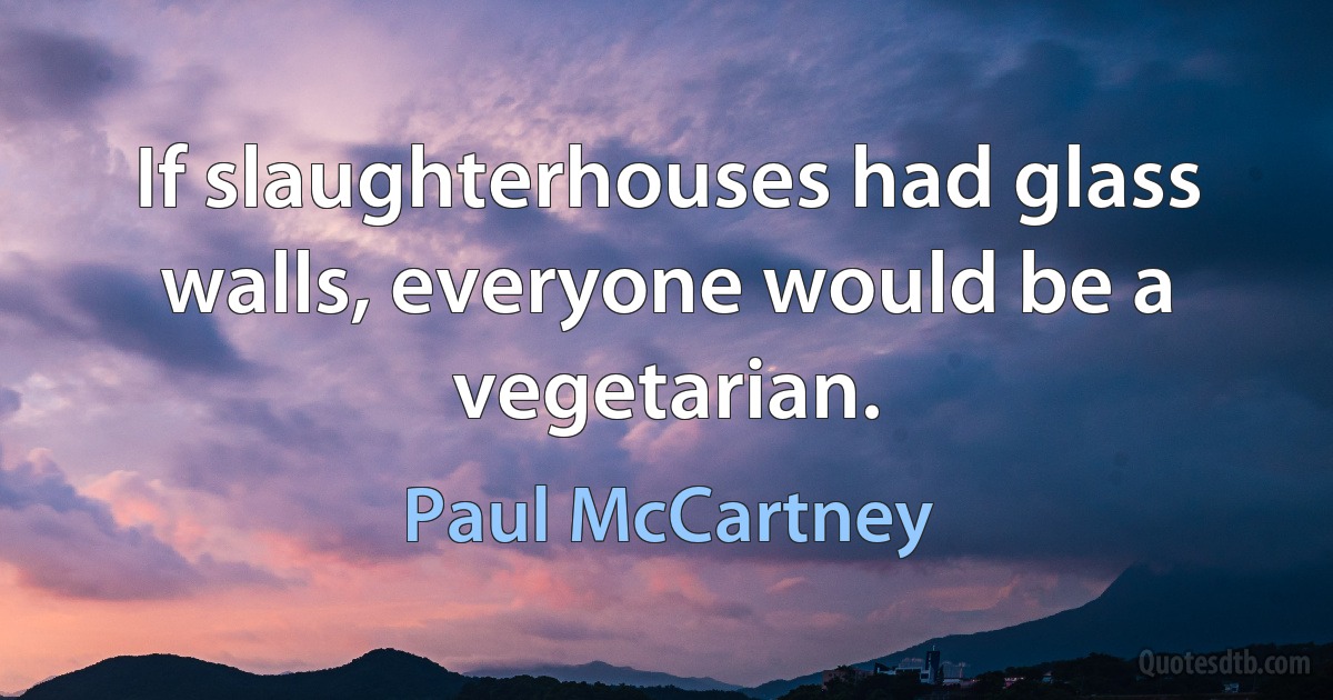 If slaughterhouses had glass walls, everyone would be a vegetarian. (Paul McCartney)